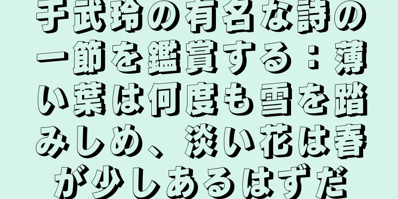 于武玲の有名な詩の一節を鑑賞する：薄い葉は何度も雪を踏みしめ、淡い花は春が少しあるはずだ