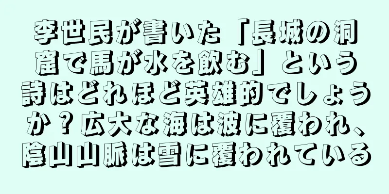 李世民が書いた「長城の洞窟で馬が水を飲む」という詩はどれほど英雄的でしょうか？広大な海は波に覆われ、陰山山脈は雪に覆われている