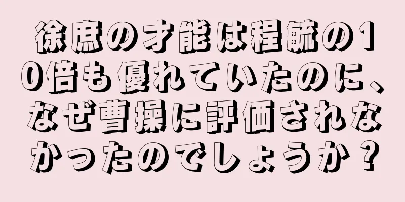 徐庶の才能は程毓の10倍も優れていたのに、なぜ曹操に評価されなかったのでしょうか？