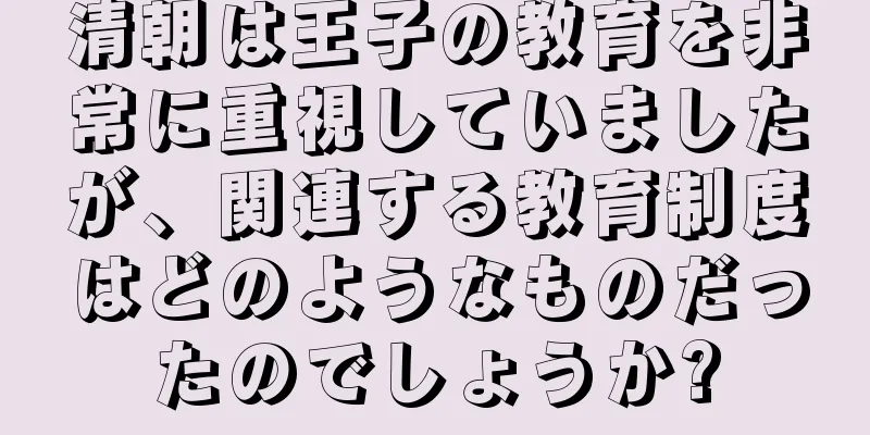 清朝は王子の教育を非常に重視していましたが、関連する教育制度はどのようなものだったのでしょうか?