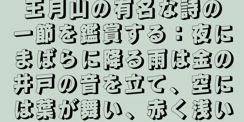 王月山の有名な詩の一節を鑑賞する：夜にまばらに降る雨は金の井戸の音を立て、空には葉が舞い、赤く浅い