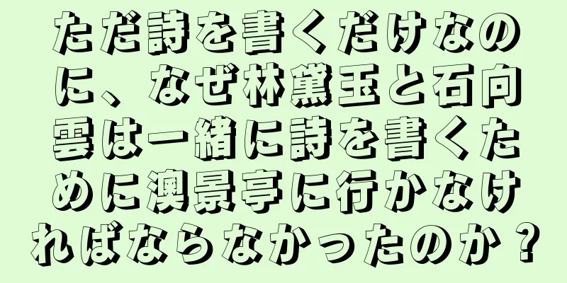 ただ詩を書くだけなのに、なぜ林黛玉と石向雲は一緒に詩を書くために澳景亭に行かなければならなかったのか？