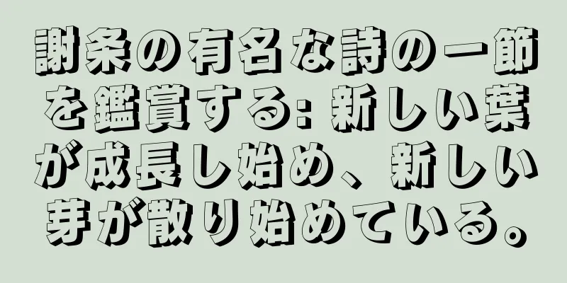 謝条の有名な詩の一節を鑑賞する: 新しい葉が成長し始め、新しい芽が散り始めている。