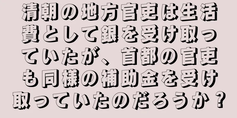 清朝の地方官吏は生活費として銀を受け取っていたが、首都の官吏も同様の補助金を受け取っていたのだろうか？