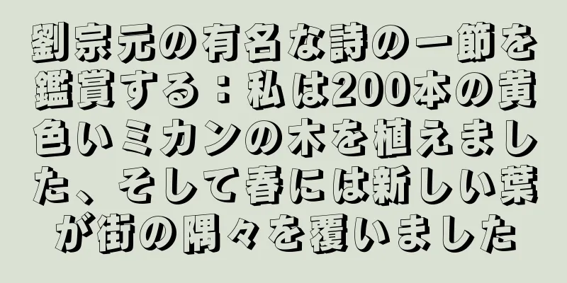 劉宗元の有名な詩の一節を鑑賞する：私は200本の黄色いミカンの木を植えました、そして春には新しい葉が街の隅々を覆いました