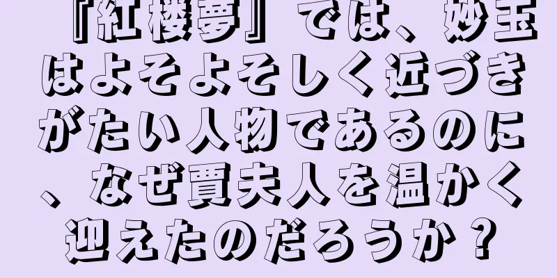 『紅楼夢』では、妙玉はよそよそしく近づきがたい人物であるのに、なぜ賈夫人を温かく迎えたのだろうか？