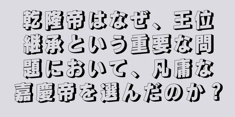 乾隆帝はなぜ、王位継承という重要な問題において、凡庸な嘉慶帝を選んだのか？