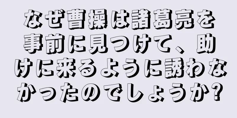 なぜ曹操は諸葛亮を事前に見つけて、助けに来るように誘わなかったのでしょうか?