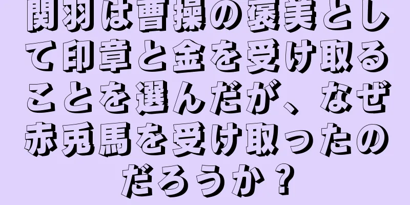 関羽は曹操の褒美として印章と金を受け取ることを選んだが、なぜ赤兎馬を受け取ったのだろうか？