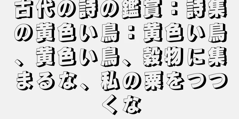 古代の詩の鑑賞：詩集の黄色い鳥：黄色い鳥、黄色い鳥、穀物に集まるな、私の粟をつつくな
