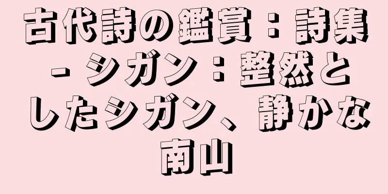 古代詩の鑑賞：詩集 - シガン：整然としたシガン、静かな南山
