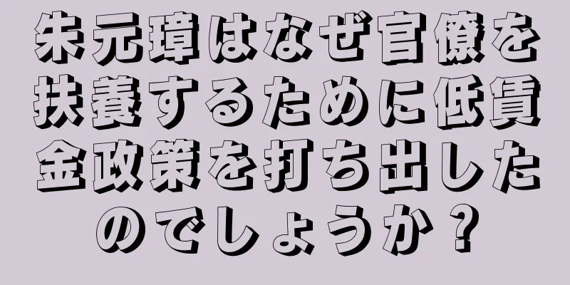 朱元璋はなぜ官僚を扶養するために低賃金政策を打ち出したのでしょうか？