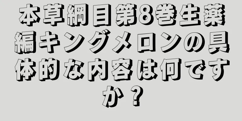 本草綱目第8巻生薬編キングメロンの具体的な内容は何ですか？