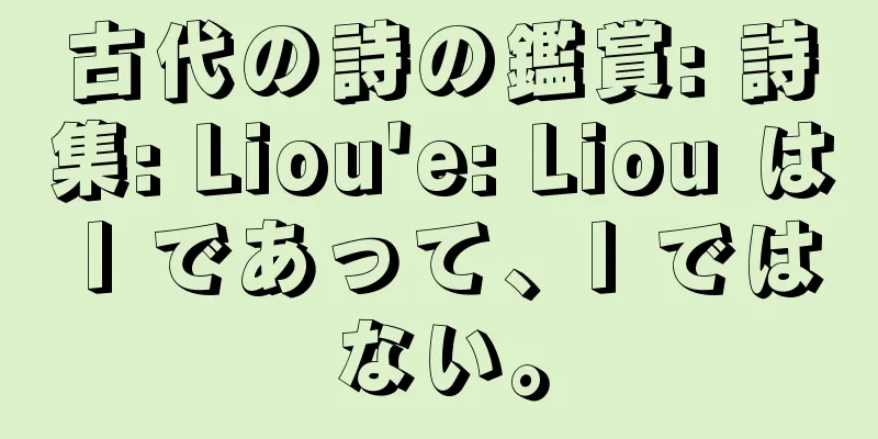 古代の詩の鑑賞: 詩集: Liou'e: Liou は I であって、I ではない。