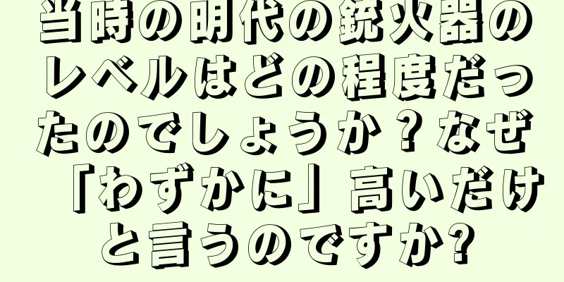 当時の明代の銃火器のレベルはどの程度だったのでしょうか？なぜ「わずかに」高いだけと言うのですか?