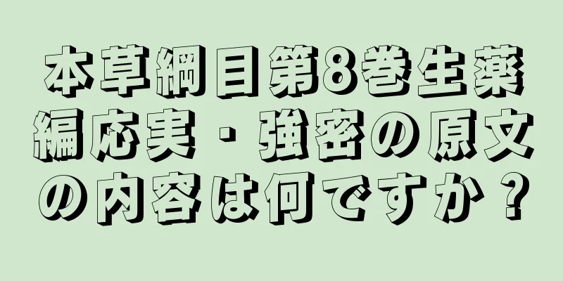 本草綱目第8巻生薬編応実・強密の原文の内容は何ですか？