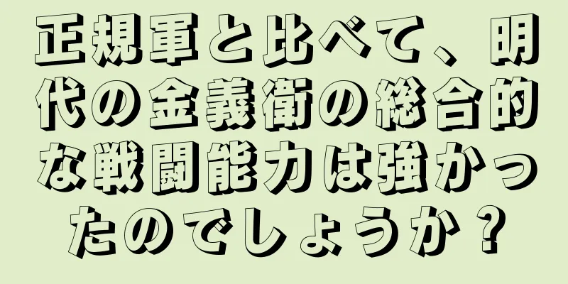 正規軍と比べて、明代の金義衛の総合的な戦闘能力は強かったのでしょうか？