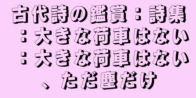 古代詩の鑑賞：詩集：大きな荷車はない：大きな荷車はない、ただ塵だけ