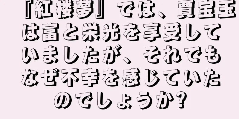 『紅楼夢』では、賈宝玉は富と栄光を享受していましたが、それでもなぜ不幸を感じていたのでしょうか?