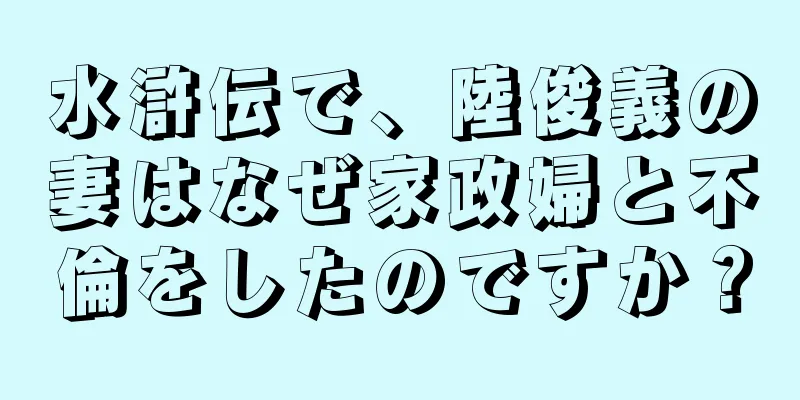 水滸伝で、陸俊義の妻はなぜ家政婦と不倫をしたのですか？
