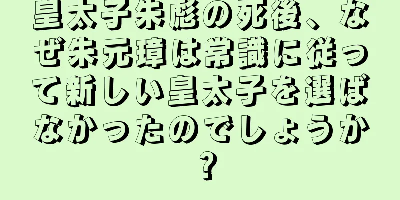 皇太子朱彪の死後、なぜ朱元璋は常識に従って新しい皇太子を選ばなかったのでしょうか？