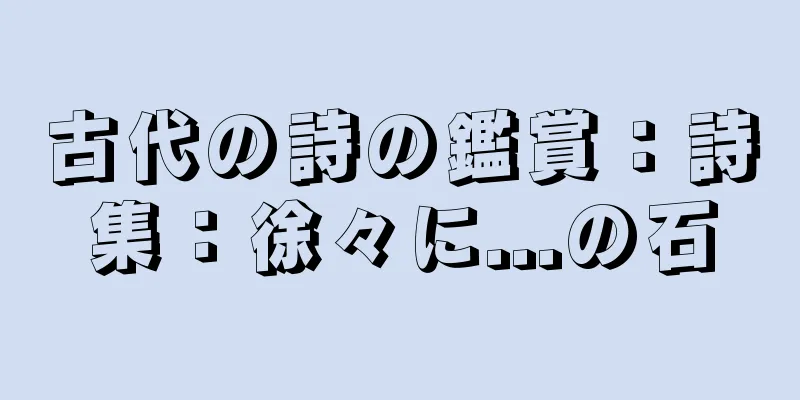 古代の詩の鑑賞：詩集：徐々に...の石