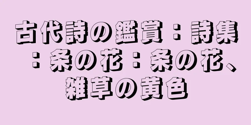 古代詩の鑑賞：詩集：条の花：条の花、雑草の黄色