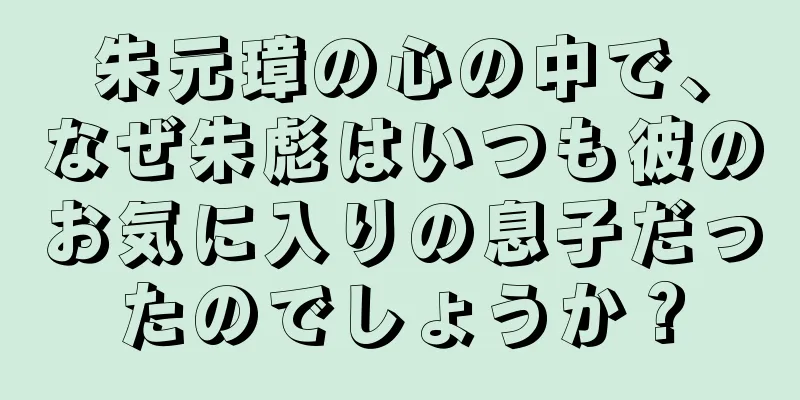 朱元璋の心の中で、なぜ朱彪はいつも彼のお気に入りの息子だったのでしょうか？
