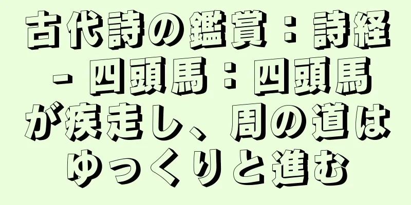 古代詩の鑑賞：詩経 - 四頭馬：四頭馬が疾走し、周の道はゆっくりと進む