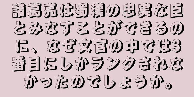 諸葛亮は蜀漢の忠実な臣とみなすことができるのに、なぜ文官の中では3番目にしかランクされなかったのでしょうか。
