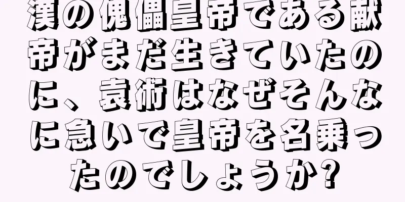 漢の傀儡皇帝である献帝がまだ生きていたのに、袁術はなぜそんなに急いで皇帝を名乗ったのでしょうか?