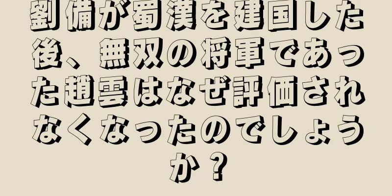 劉備が蜀漢を建国した後、無双の将軍であった趙雲はなぜ評価されなくなったのでしょうか？