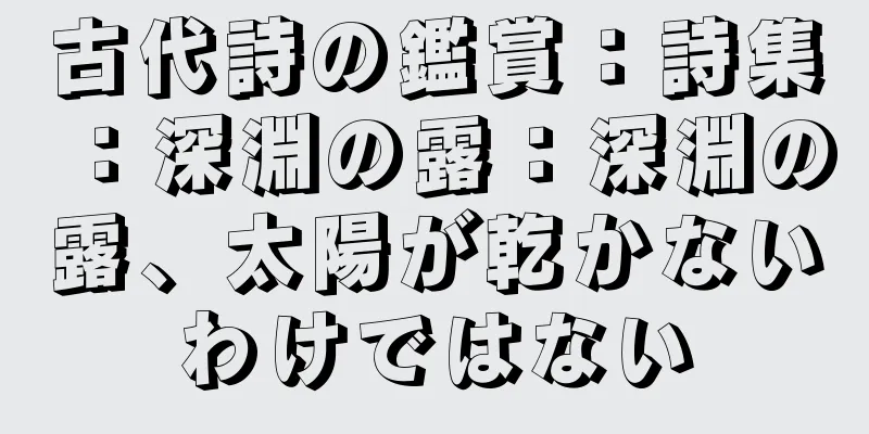 古代詩の鑑賞：詩集：深淵の露：深淵の露、太陽が乾かないわけではない