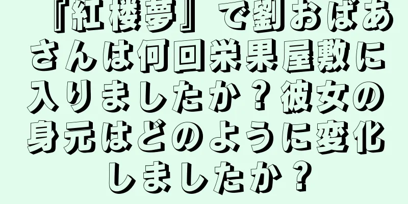 『紅楼夢』で劉おばあさんは何回栄果屋敷に入りましたか？彼女の身元はどのように変化しましたか？