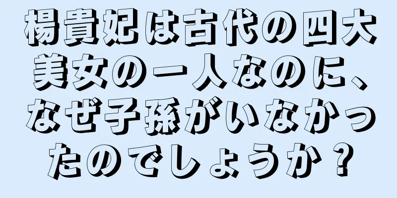 楊貴妃は古代の四大美女の一人なのに、なぜ子孫がいなかったのでしょうか？