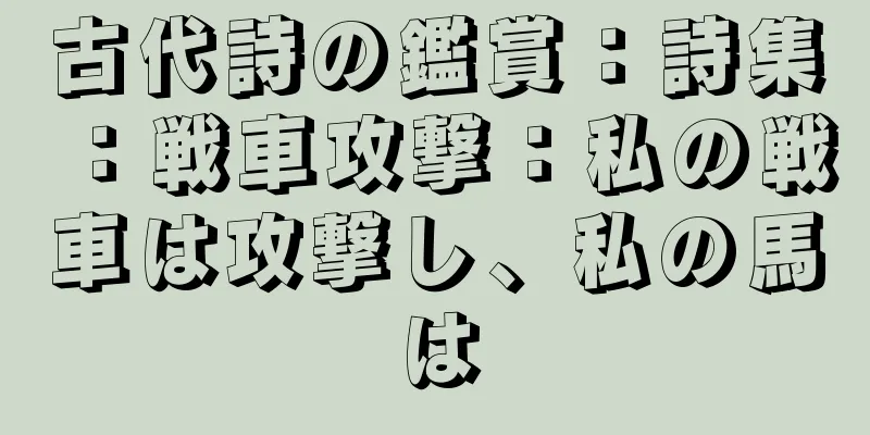 古代詩の鑑賞：詩集：戦車攻撃：私の戦車は攻撃し、私の馬は