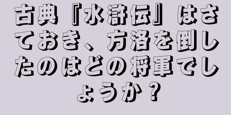 古典『水滸伝』はさておき、方洛を倒したのはどの将軍でしょうか？