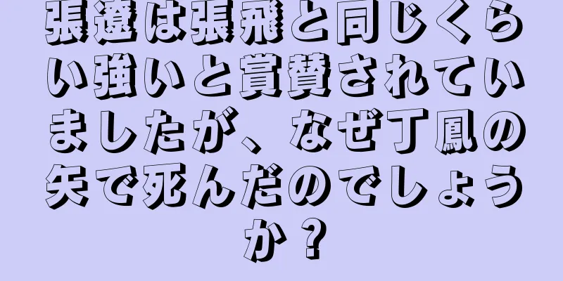 張遼は張飛と同じくらい強いと賞賛されていましたが、なぜ丁鳳の矢で死んだのでしょうか？