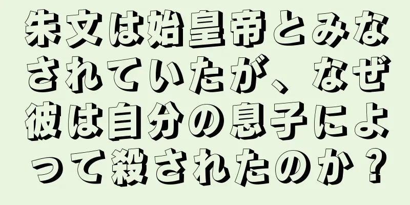 朱文は始皇帝とみなされていたが、なぜ彼は自分の息子によって殺されたのか？