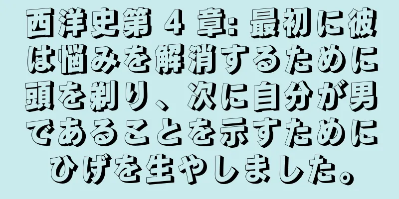 西洋史第 4 章: 最初に彼は悩みを解消するために頭を剃り、次に自分が男であることを示すためにひげを生やしました。