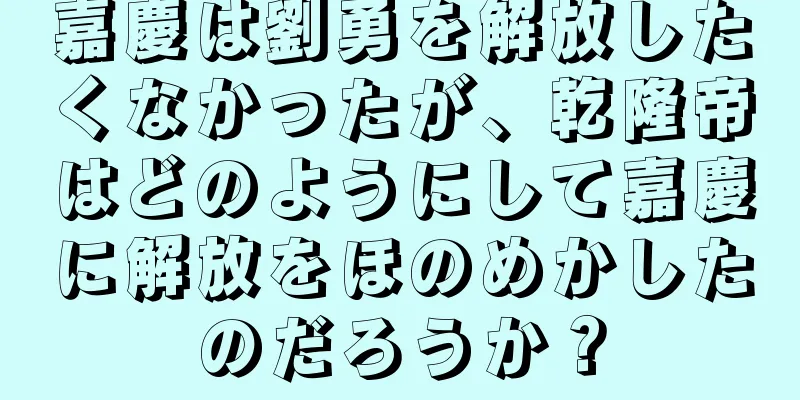 嘉慶は劉勇を解放したくなかったが、乾隆帝はどのようにして嘉慶に解放をほのめかしたのだろうか？