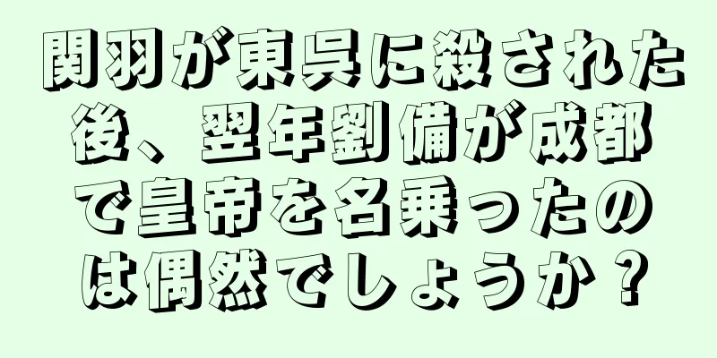 関羽が東呉に殺された後、翌年劉備が成都で皇帝を名乗ったのは偶然でしょうか？