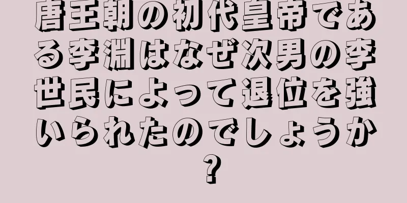 唐王朝の初代皇帝である李淵はなぜ次男の李世民によって退位を強いられたのでしょうか？