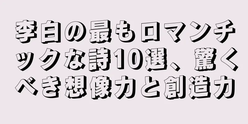 李白の最もロマンチックな詩10選、驚くべき想像力と創造力