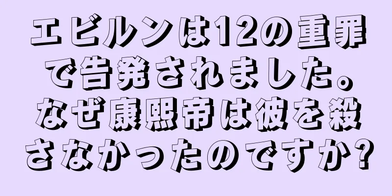 エビルンは12の重罪で告発されました。なぜ康熙帝は彼を殺さなかったのですか?