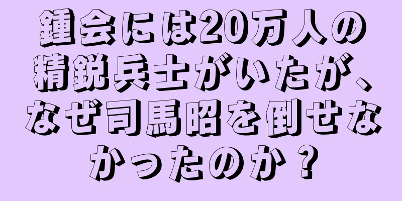 鍾会には20万人の精鋭兵士がいたが、なぜ司馬昭を倒せなかったのか？