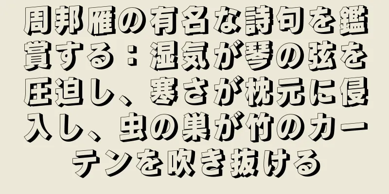 周邦雁の有名な詩句を鑑賞する：湿気が琴の弦を圧迫し、寒さが枕元に侵入し、虫の巣が竹のカーテンを吹き抜ける