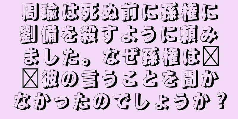 周瑜は死ぬ前に孫権に劉備を殺すように頼みました。なぜ孫権は​​彼の言うことを聞かなかったのでしょうか？