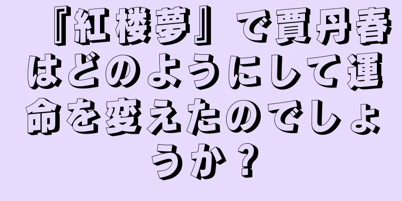 『紅楼夢』で賈丹春はどのようにして運命を変えたのでしょうか？