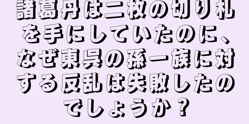 諸葛丹は二枚の切り札を手にしていたのに、なぜ東呉の孫一族に対する反乱は失敗したのでしょうか？